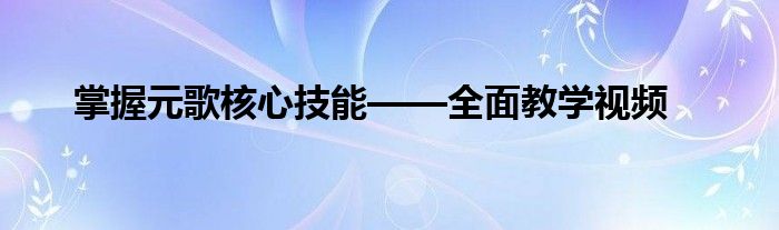 掌握元歌核心技能——全面教学视频