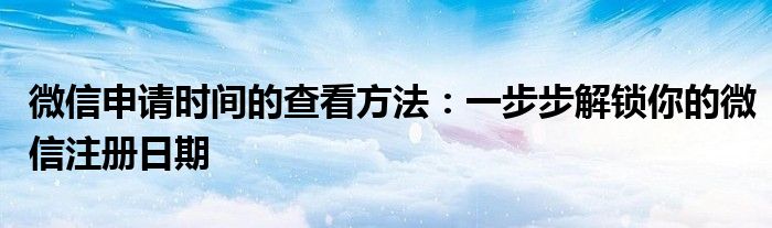 微信申请时间的查看方法：一步步解锁你的微信注册日期