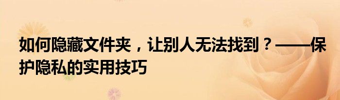 如何隐藏文件夹，让别人无法找到？——保护隐私的实用技巧