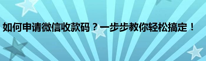 如何申请微信收款码？一步步教你轻松搞定！