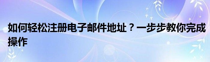 如何轻松注册电子邮件地址？一步步教你完成操作