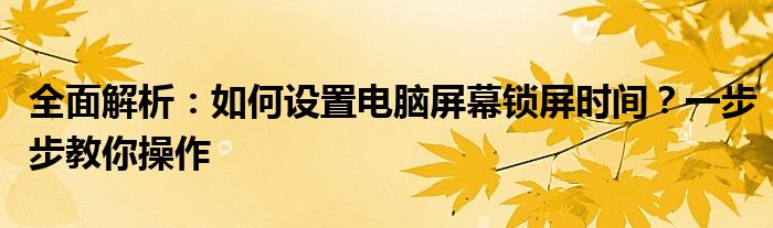 全面解析：如何设置电脑屏幕锁屏时间？一步步教你操作