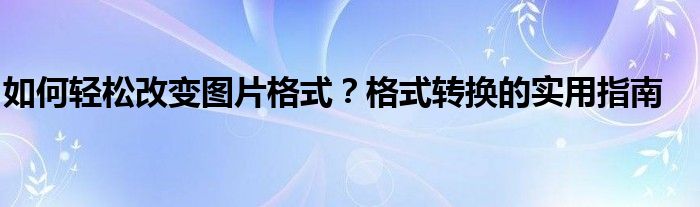 如何轻松改变图片格式？格式转换的实用指南