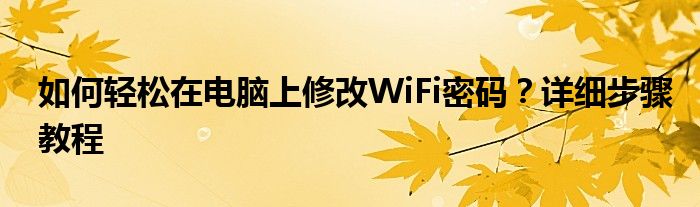 如何轻松在电脑上修改WiFi密码？详细步骤教程