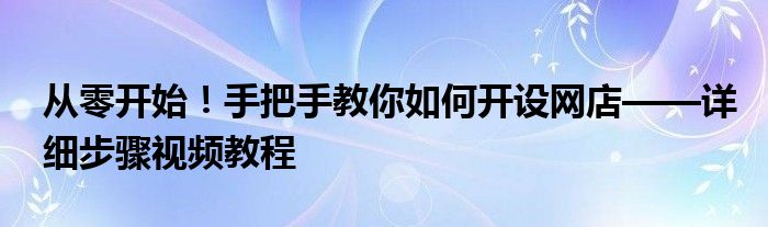 从零开始！手把手教你如何开设网店——详细步骤视频教程