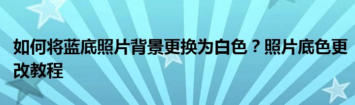 如何将蓝底照片背景更换为白色？照片底色更改教程