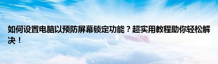 如何设置电脑以预防屏幕锁定功能？超实用教程助你轻松解决！