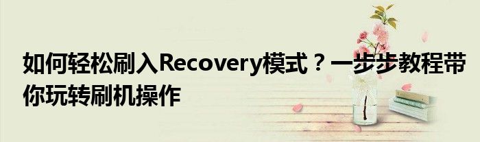 如何轻松刷入Recovery模式？一步步教程带你玩转刷机操作