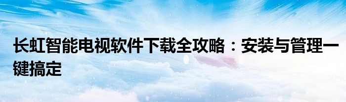 长虹智能电视软件下载全攻略：安装与管理一键搞定