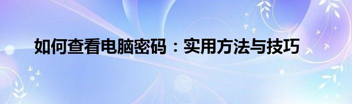 如何查看电脑密码：实用方法与技巧