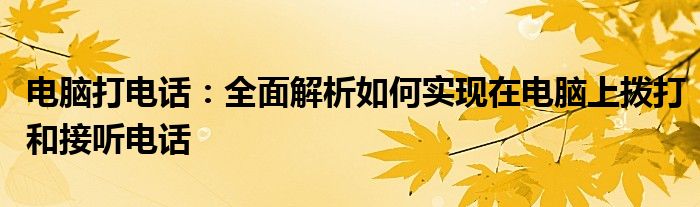 电脑打电话：全面解析如何实现在电脑上拨打和接听电话