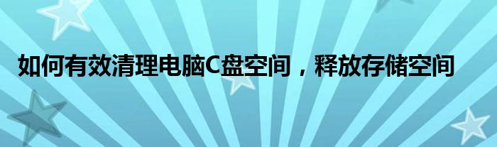 如何有效清理电脑C盘空间，释放存储空间