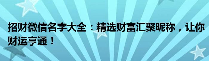 招财微信名字大全：精选财富汇聚昵称，让你财运亨通！