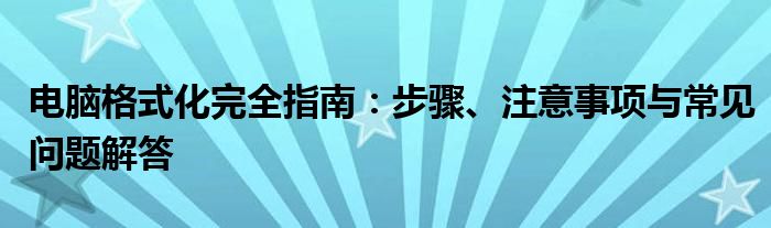 电脑格式化完全指南：步骤、注意事项与常见问题解答