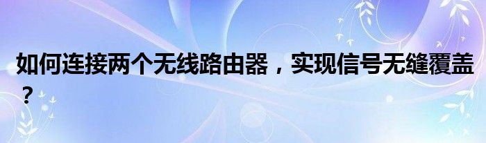 如何连接两个无线路由器，实现信号无缝覆盖？