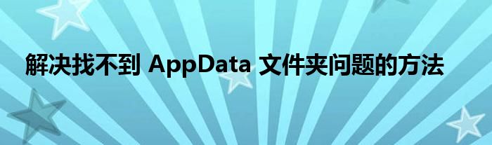 解决找不到 AppData 文件夹问题的方法