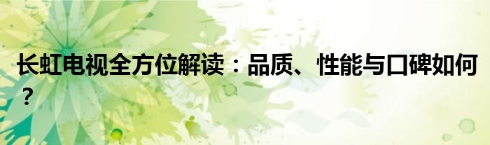 长虹电视全方位解读：品质、性能与口碑如何？