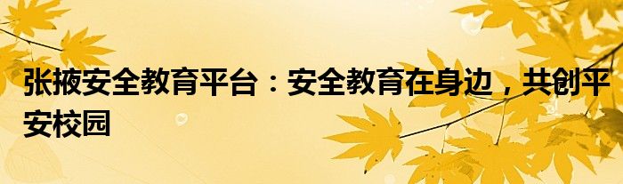 张掖安全教育平台：安全教育在身边，共创平安校园