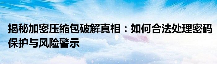 揭秘加密压缩包破解真相：如何合法处理密码保护与风险警示