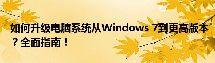 如何升级电脑系统从Windows 7到更高版本？全面指南！