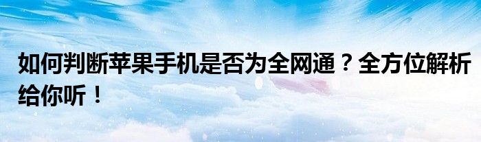 如何判断苹果手机是否为全网通？全方位解析给你听！