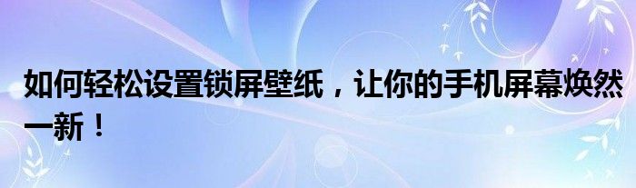 如何轻松设置锁屏壁纸，让你的手机屏幕焕然一新！