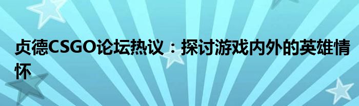 贞德CSGO论坛热议：探讨游戏内外的英雄情怀