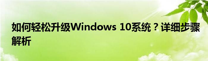 如何轻松升级Windows 10系统？详细步骤解析