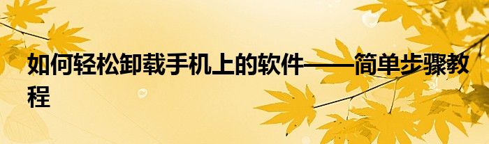 如何轻松卸载手机上的软件——简单步骤教程