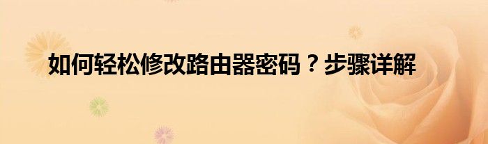 如何轻松修改路由器密码？步骤详解