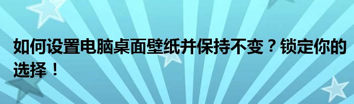 如何设置电脑桌面壁纸并保持不变？锁定你的选择！