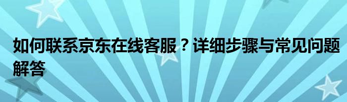 如何联系京东在线客服？详细步骤与常见问题解答