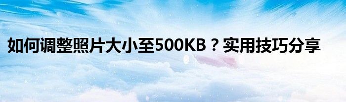 如何调整照片大小至500KB？实用技巧分享