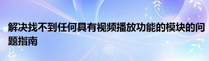 解决找不到任何具有视频播放功能的模块的问题指南