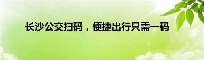 长沙公交扫码，便捷出行只需一码