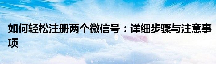 如何轻松注册两个微信号：详细步骤与注意事项