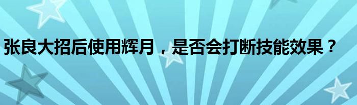 张良大招后使用辉月，是否会打断技能效果？