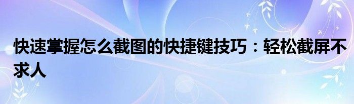 快速掌握怎么截图的快捷键技巧：轻松截屏不求人