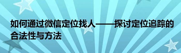 如何通过微信定位找人——探讨定位追踪的合法性与方法