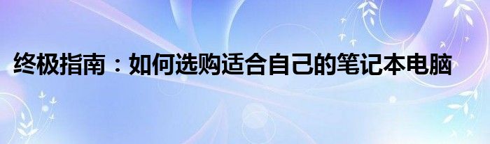 终极指南：如何选购适合自己的笔记本电脑