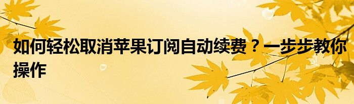 如何轻松取消苹果订阅自动续费？一步步教你操作