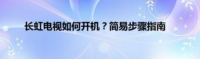 长虹电视如何开机？简易步骤指南