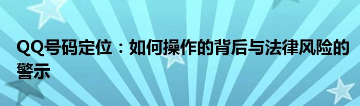 QQ号码定位：如何操作的背后与法律风险的警示