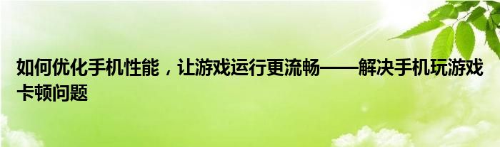 如何优化手机性能，让游戏运行更流畅——解决手机玩游戏卡顿问题