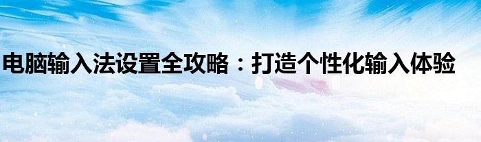 电脑输入法设置全攻略：打造个性化输入体验