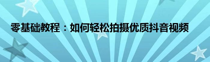 零基础教程：如何轻松拍摄优质抖音视频