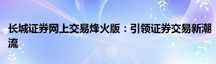 长城证券网上交易烽火版：引领证券交易新潮流