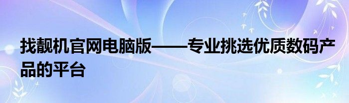 找靓机官网电脑版——专业挑选优质数码产品的平台