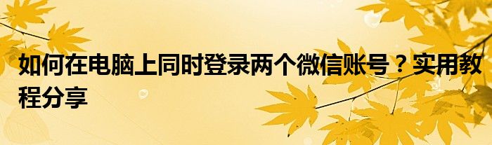 如何在电脑上同时登录两个微信账号？实用教程分享