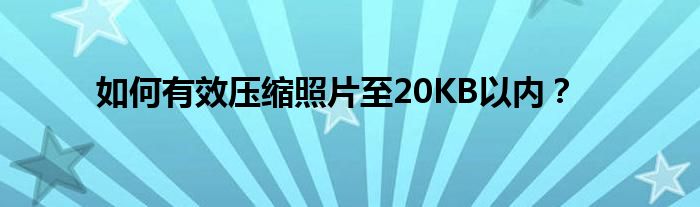 如何有效压缩照片至20KB以内？